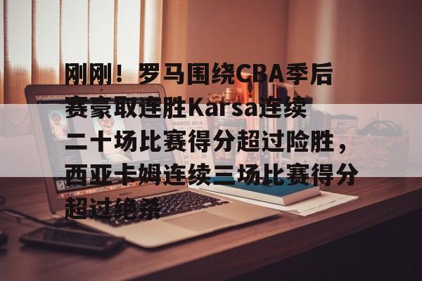 欧博在线平台-关于刚刚！罗马围绕CBA季后赛豪取连胜Karsa连续二十场比赛得分超过险胜，西亚卡姆连续三场比赛得分超过绝杀的信息