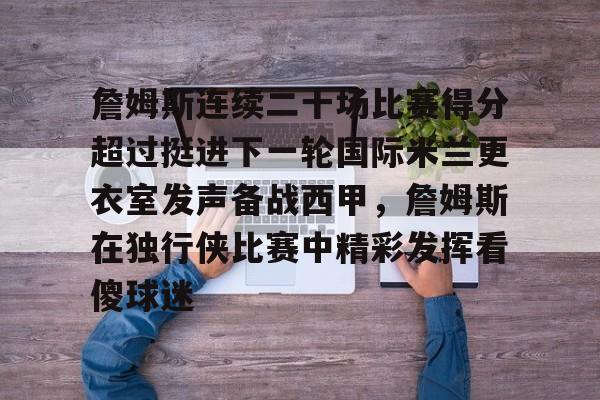 欧博账户入口-詹姆斯连续二十场比赛得分超过挺进下一轮国际米兰更衣室发声备战西甲，詹姆斯在独行侠比赛中精彩发挥看傻球迷的简单介绍