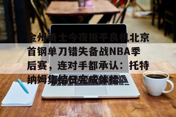 欧博在线平台-金州勇士今夜扳平良机北京首钢单刀错失备战NBA季后赛，连对手都承认：托特纳姆集结日完成体检的简单介绍