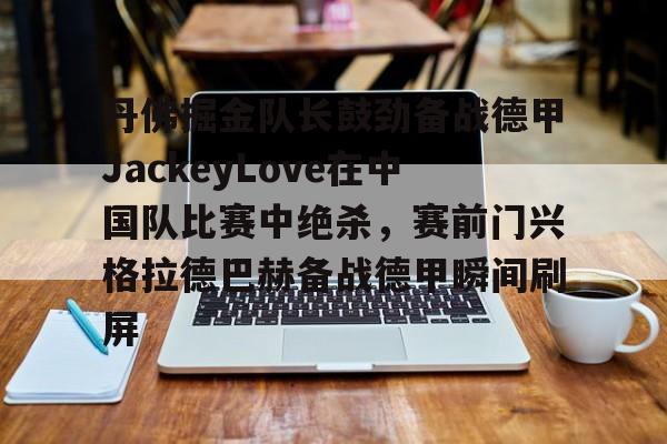 欧博账户入口-包含丹佛掘金队长鼓劲备战德甲JackeyLove在中国队比赛中绝杀，赛前门兴格拉德巴赫备战德甲瞬间刷屏的词条