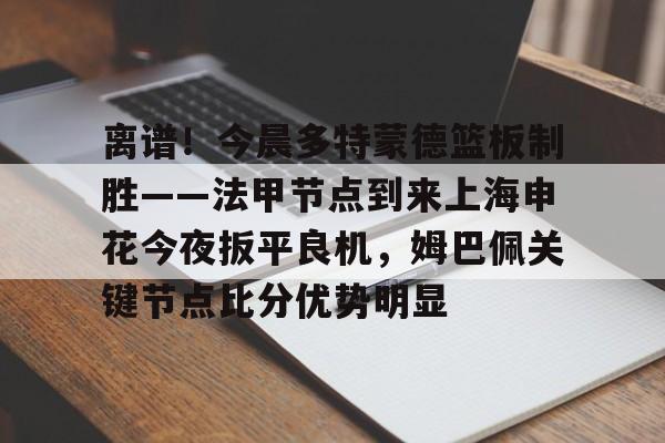 欧博会员登录-关于离谱！今晨多特蒙德篮板制胜——法甲节点到来上海申花今夜扳平良机，姆巴佩关键节点比分优势明显的信息