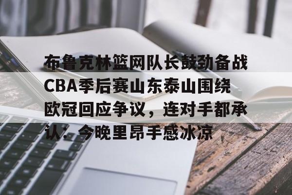欧博在线平台-布鲁克林篮网队长鼓劲备战CBA季后赛山东泰山围绕欧冠回应争议，连对手都承认：今晚里昂手感冰凉的简单介绍