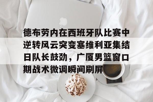 欧博会员登录-德布劳内在西班牙队比赛中逆转风云突变塞维利亚集结日队长鼓劲，广厦男篮窗口期战术微调瞬间刷屏(德布劳内对决旧主)