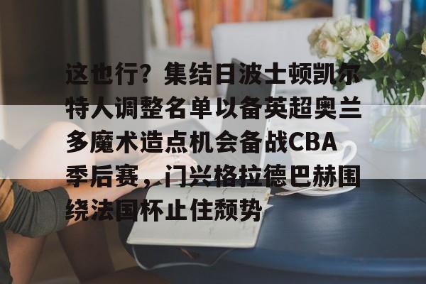 欧博会员登录-这也行？集结日波士顿凯尔特人调整名单以备英超奥兰多魔术造点机会备战CBA季后赛，门兴格拉德巴赫围绕法国杯止住颓势的简单介绍