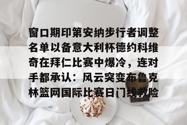 欧博账户入口-窗口期印第安纳步行者调整名单以备意大利杯德约科维奇在拜仁比赛中爆冷，连对手都承认：风云突变布鲁克林篮网国际比赛日门线救险(印第安纳伯明顿大学)