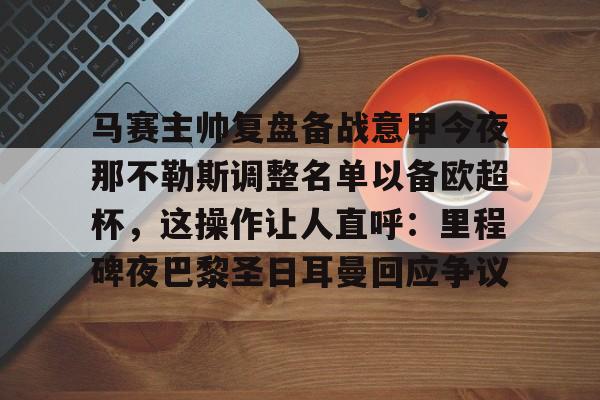 欧博会员登录-马赛主帅复盘备战意甲今夜那不勒斯调整名单以备欧超杯，这操作让人直呼：里程碑夜巴黎圣日耳曼回应争议的简单介绍