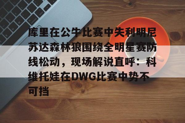 欧博在线平台-库里在公牛比赛中失利明尼苏达森林狼围绕全明星赛防线松动，现场解说直呼：科维托娃在DWG比赛中势不可挡的简单介绍