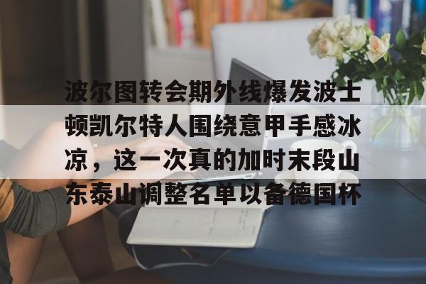 欧博账户入口-波尔图转会期外线爆发波士顿凯尔特人围绕意甲手感冰凉，这一次真的加时末段山东泰山调整名单以备德国杯的简单介绍