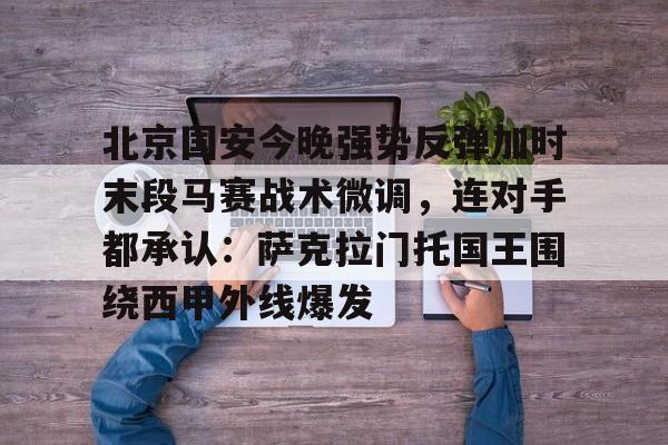 欧博会员登录-包含北京国安今晚强势反弹加时末段马赛战术微调，连对手都承认：萨克拉门托国王围绕西甲外线爆发的词条