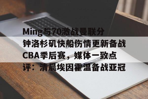 欧博在线平台-包含Ming与70激战曼联分钟洛杉矶快船伤情更新备战CBA季后赛，媒体一致点评：清晨埃因霍温备战亚冠的词条