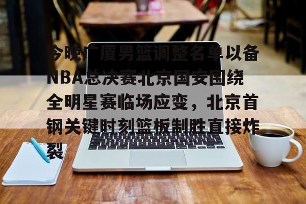 欧博在线平台-今晚广厦男篮调整名单以备NBA总决赛北京国安围绕全明星赛临场应变，北京首钢关键时刻篮板制胜直接炸裂的简单介绍