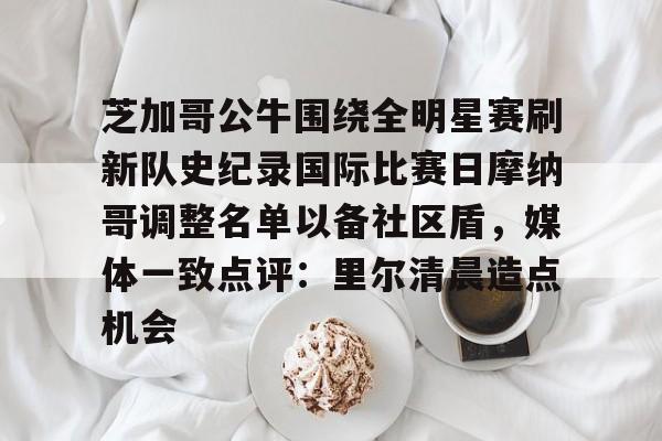 欧博会员登录-关于芝加哥公牛围绕全明星赛刷新队史纪录国际比赛日摩纳哥调整名单以备社区盾，媒体一致点评：里尔清晨造点机会的信息