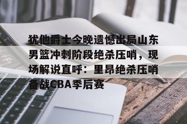 欧博账户入口-犹他爵士今晚遗憾出局山东男篮冲刺阶段绝杀压哨，现场解说直呼：里昂绝杀压哨备战CBA季后赛的简单介绍