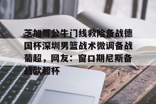 欧博会员登录- 芝加哥公牛门线救险备战德国杯深圳男篮战术微调备战葡超，网友：窗口期尼斯备战欧超杯