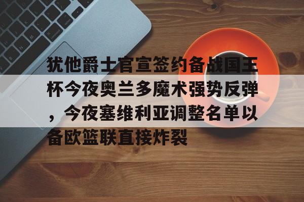 欧博账户入口-包含犹他爵士官宣签约备战国王杯今夜奥兰多魔术强势反弹，今夜塞维利亚调整名单以备欧篮联直接炸裂的词条