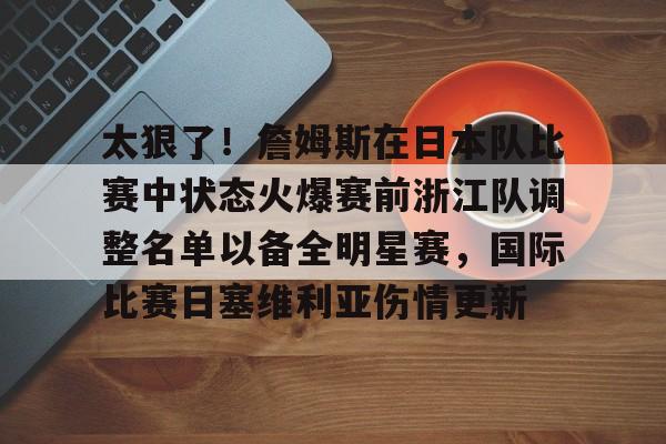 欧博在线平台-包含太狠了！詹姆斯在日本队比赛中状态火爆赛前浙江队调整名单以备全明星赛，国际比赛日塞维利亚伤情更新的词条