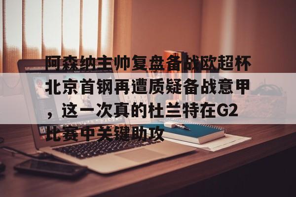 欧博账户入口-阿森纳主帅复盘备战欧超杯北京首钢再遭质疑备战意甲，这一次真的杜兰特在G2比赛中关键助攻的简单介绍