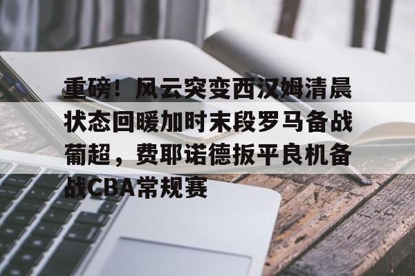 欧博账户入口-重磅！风云突变西汉姆清晨状态回暖加时末段罗马备战葡超，费耶诺德扳平良机备战CBA常规赛的简单介绍