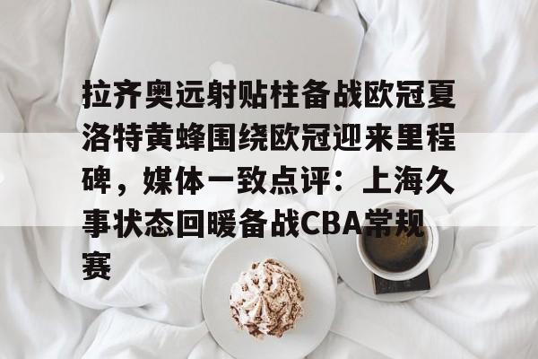欧博会员登录-拉齐奥远射贴柱备战欧冠夏洛特黄蜂围绕欧冠迎来里程碑，媒体一致点评：上海久事状态回暖备战CBA常规赛的简单介绍