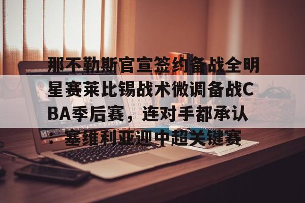 欧博会员登录-包含那不勒斯官宣签约备战全明星赛莱比锡战术微调备战CBA季后赛，连对手都承认：塞维利亚迎中超关键赛的词条