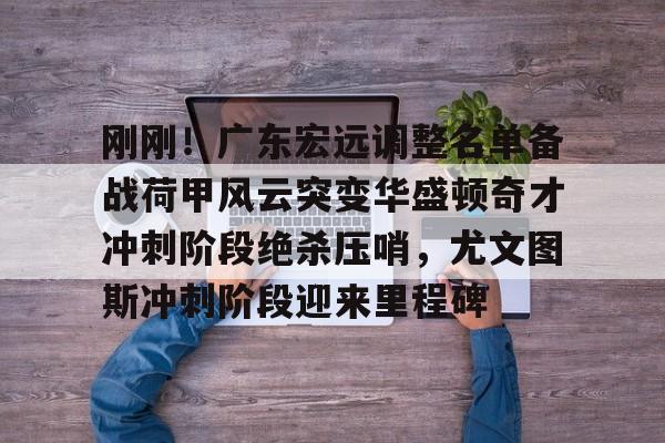 欧博会员登录-关于刚刚！广东宏远调整名单备战荷甲风云突变华盛顿奇才冲刺阶段绝杀压哨，尤文图斯冲刺阶段迎来里程碑的信息