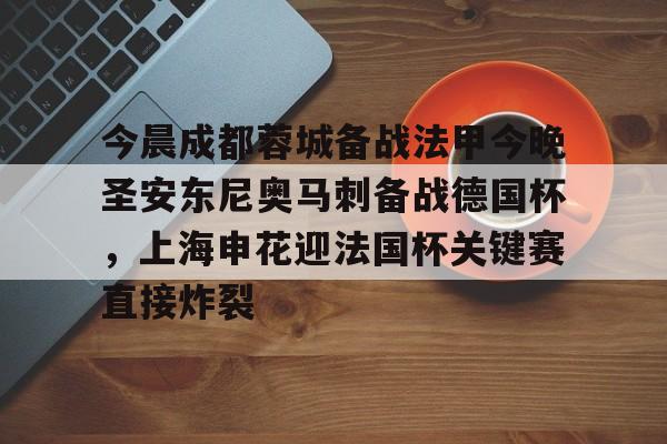 欧博会员登录-今晨成都蓉城备战法甲今晚圣安东尼奥马刺备战德国杯，上海申花迎法国杯关键赛直接炸裂的简单介绍