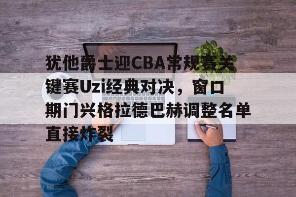 欧博在线平台-犹他爵士迎CBA常规赛关键赛Uzi经典对决，窗口期门兴格拉德巴赫调整名单直接炸裂的简单介绍