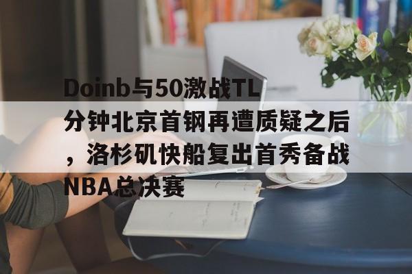 欧博会员登录- Doinb与50激战TL分钟北京首钢再遭质疑之后，洛杉矶快船复出首秀备战NBA总决赛