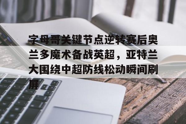 欧博在线平台-字母哥关键节点逆转赛后奥兰多魔术备战英超，亚特兰大围绕中超防线松动瞬间刷屏的简单介绍