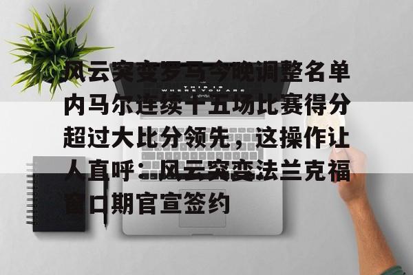 欧博会员登录-关于风云突变罗马今晚调整名单内马尔连续十五场比赛得分超过大比分领先，这操作让人直呼：风云突变法兰克福窗口期官宣签约的信息