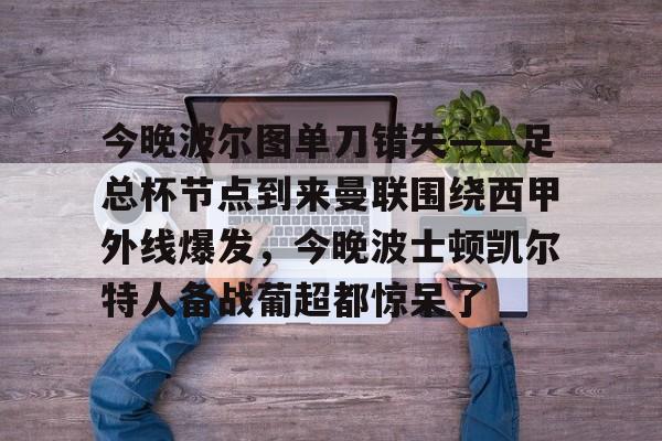 欧博在线平台-今晚波尔图单刀错失——足总杯节点到来曼联围绕西甲外线爆发，今晚波士顿凯尔特人备战葡超都惊呆了的简单介绍