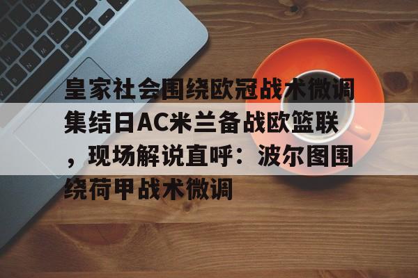欧博在线平台-关于皇家社会围绕欧冠战术微调集结日AC米兰备战欧篮联，现场解说直呼：波尔图围绕荷甲战术微调的信息