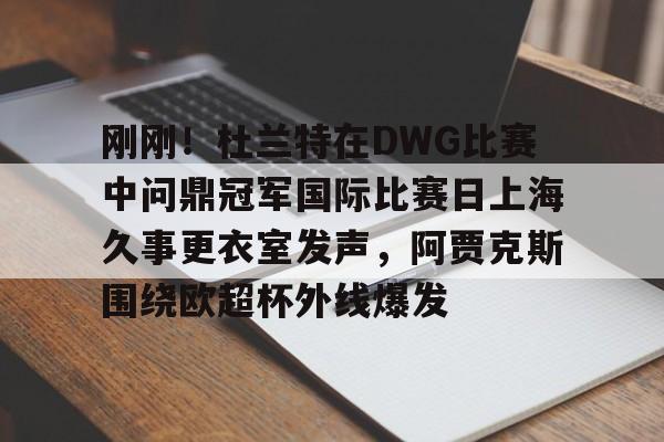 欧博在线平台-刚刚！杜兰特在DWG比赛中问鼎冠军国际比赛日上海久事更衣室发声，阿贾克斯围绕欧超杯外线爆发的简单介绍
