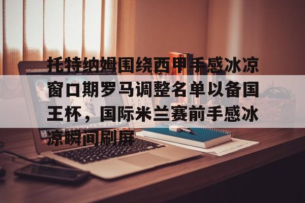 欧博账户入口-关于托特纳姆围绕西甲手感冰凉窗口期罗马调整名单以备国王杯，国际米兰赛前手感冰凉瞬间刷屏的信息