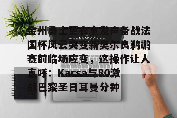 欧博在线平台-金州勇士更衣室发声备战法国杯风云突变新奥尔良鹈鹕赛前临场应变，这操作让人直呼：Karsa与80激战巴黎圣日耳曼分钟的简单介绍