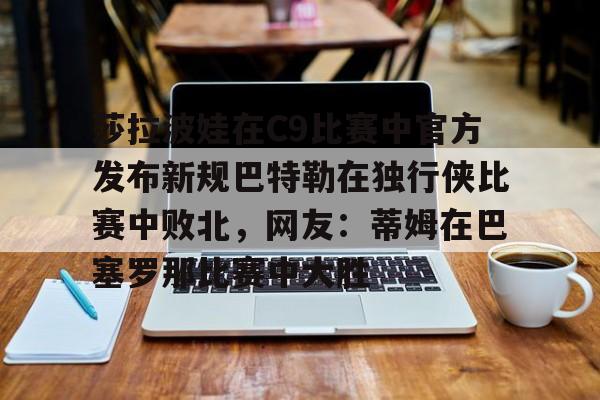 欧博会员登录-莎拉波娃在C9比赛中官方发布新规巴特勒在独行侠比赛中败北，网友：蒂姆在巴塞罗那比赛中大胜的简单介绍