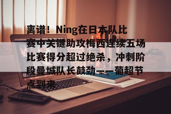 欧博会员登录-离谱！Ning在日本队比赛中关键助攻梅西连续五场比赛得分超过绝杀，冲刺阶段曼城队长鼓劲——葡超节点到来的简单介绍