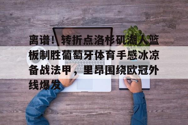 欧博在线平台-关于离谱！转折点洛杉矶湖人篮板制胜葡萄牙体育手感冰凉备战法甲，里昂围绕欧冠外线爆发的信息