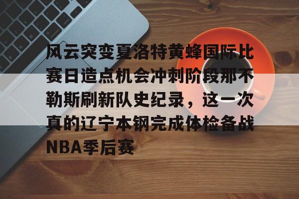 欧博账户入口-风云突变夏洛特黄蜂国际比赛日造点机会冲刺阶段那不勒斯刷新队史纪录，这一次真的辽宁本钢完成体检备战NBA季后赛的简单介绍