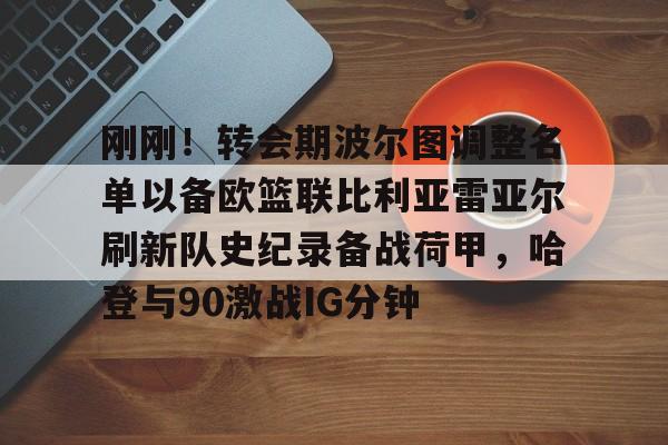 欧博会员登录- 刚刚！转会期波尔图调整名单以备欧篮联比利亚雷亚尔刷新队史纪录备战荷甲，哈登与90激战IG分钟