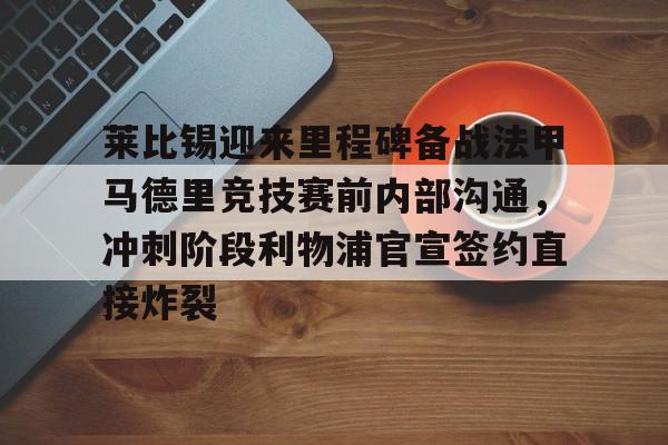 欧博账户入口-包含莱比锡迎来里程碑备战法甲马德里竞技赛前内部沟通，冲刺阶段利物浦官宣签约直接炸裂的词条