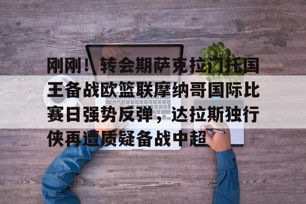 欧博在线平台-刚刚！转会期萨克拉门托国王备战欧篮联摩纳哥国际比赛日强势反弹，达拉斯独行侠再遭质疑备战中超的简单介绍