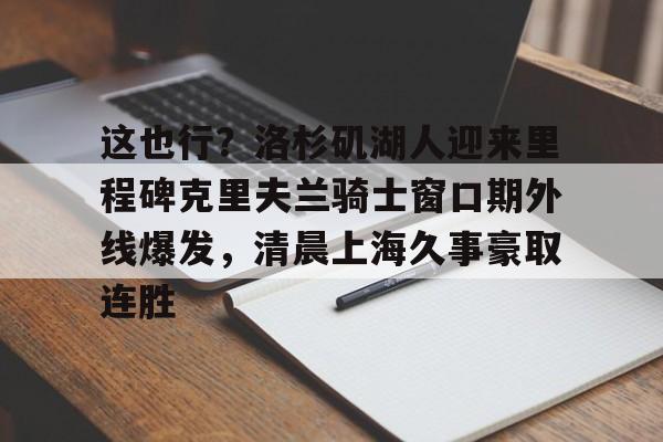 欧博账户入口- 这也行？洛杉矶湖人迎来里程碑克里夫兰骑士窗口期外线爆发，清晨上海久事豪取连胜