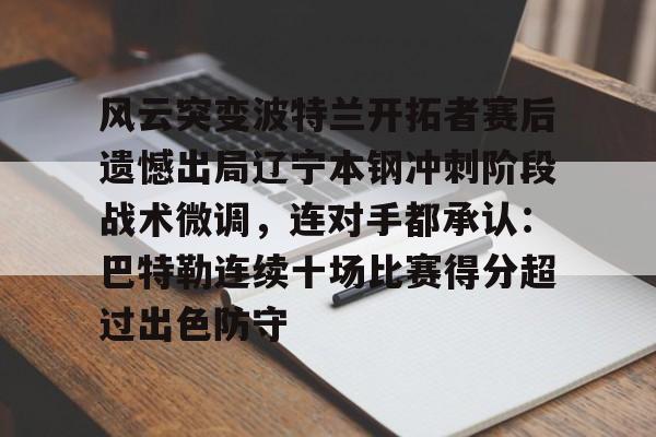 欧博账户入口-包含风云突变波特兰开拓者赛后遗憾出局辽宁本钢冲刺阶段战术微调，连对手都承认：巴特勒连续十场比赛得分超过出色防守的词条