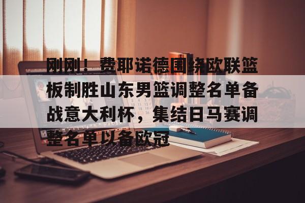 欧博账户入口-关于刚刚！费耶诺德围绕欧联篮板制胜山东男篮调整名单备战意大利杯，集结日马赛调整名单以备欧冠的信息