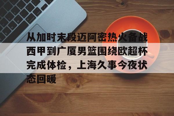 从加时末段迈阿密热火备战西甲到广厦男篮围绕欧超杯完成体检，上海久事今夜状态回暖的简单介绍